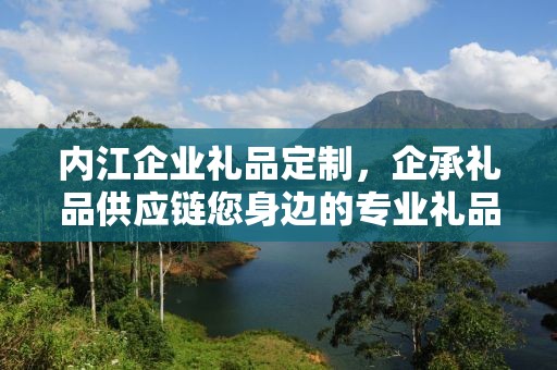 内江企业礼品定制，企承礼品供应链您身边的专业礼品定制公司